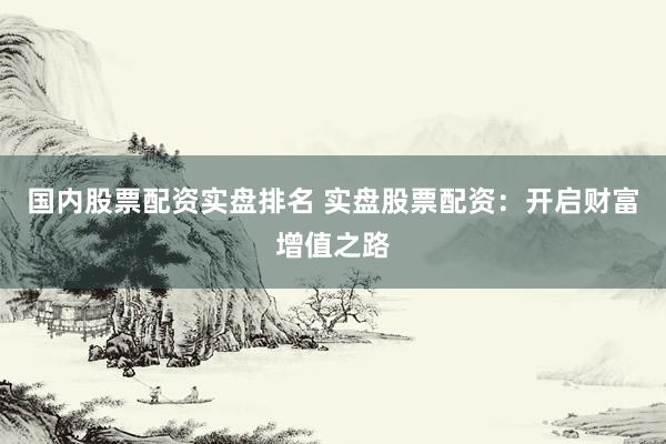 国内股票配资实盘排名 实盘股票配资：开启财富增值之路