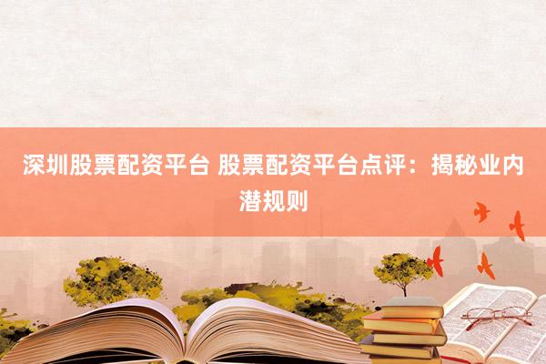 深圳股票配资平台 股票配资平台点评：揭秘业内潜规则