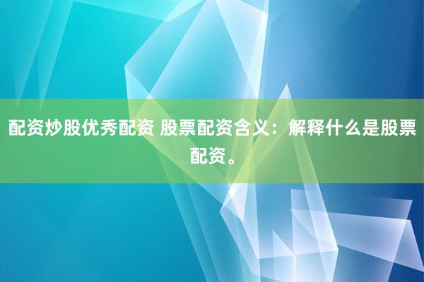 配资炒股优秀配资 股票配资含义：解释什么是股票配资。