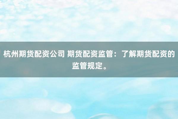 杭州期货配资公司 期货配资监管：了解期货配资的监管规定。